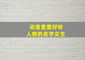 动漫里面好听人物的名字女生,动漫里面好听人物的名字女生