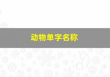 动物单字名称,动物单字名称有哪些