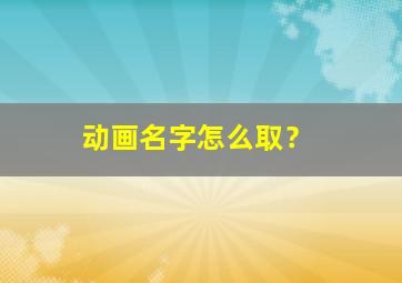 动画名字怎么取？,动画名称大全可爱