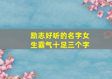 励志好听的名字女生霸气十足三个字,励志好听的昵称女生