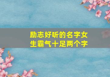 励志好听的名字女生霸气十足两个字,励志的网名女生网名大全两个字