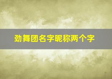 劲舞团名字昵称两个字,劲舞团名字昵称两个字大全