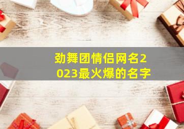 劲舞团情侣网名2023最火爆的名字,微信网名情侣2023