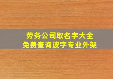 劳务公司取名字大全免费查询波字专业外架,劳务公司名字怎么取好