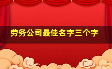 劳务公司最佳名字三个字,劳务公司最佳名字3个字