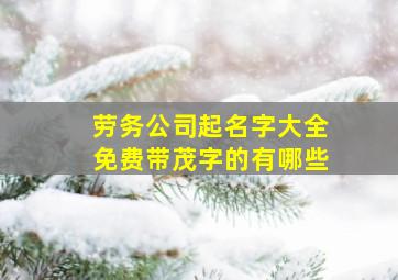 劳务公司起名字大全免费带茂字的有哪些,劳务公司注册取名企业取劳务企业顺口好名