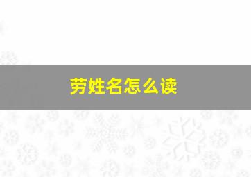 劳姓名怎么读,劳作为姓氏正确读音