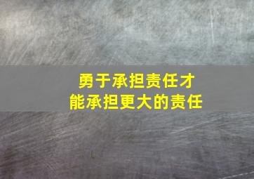 勇于承担责任才能承担更大的责任,勇于承担责任下一句