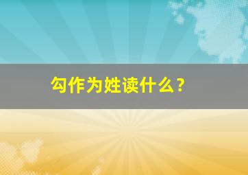 勾作为姓读什么？,勾字作为姓氏怎么读