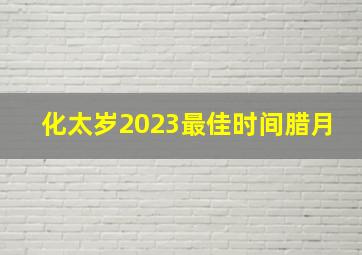 化太岁2023最佳时间腊月,请太岁的时间和方法2023