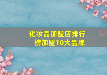 化妆品加盟店排行榜加盟10大品牌,美容院加盟店排行榜有哪些