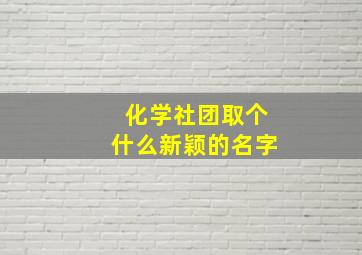 化学社团取个什么新颖的名字,化学社团名字大全