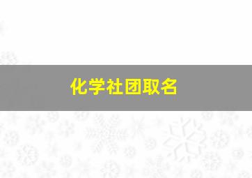 化学社团取名,化学社团取名怎么取