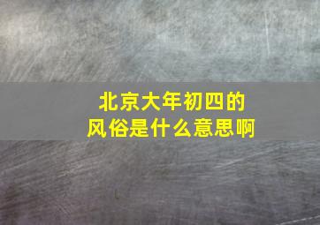 北京大年初四的风俗是什么意思啊,北京大年初四的风俗是什么意思啊视频