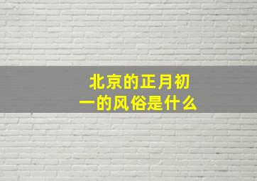 北京的正月初一的风俗是什么,北京正月初一干什么