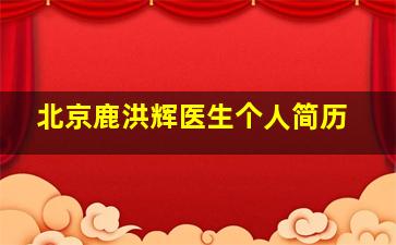 北京鹿洪辉医生个人简历,鹿洪辉技术怎么样