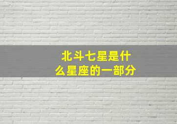 北斗七星是什么星座的一部分,北斗七星是什么星座北斗七星属于什么星座