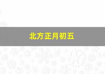 北方正月初五,北方正月初五有什么讲究