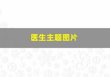 医生主题图片,医生主题图片大全