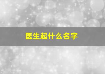 医生起什么名字,医生用什么名字好