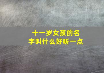 十一岁女孩的名字叫什么好听一点,11岁的小女孩用什么昵称好