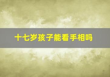 十七岁孩子能看手相吗,17岁能看儿童医院吗