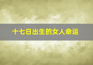 十七日出生的女人命运,十七日出生的人怎么命那么好