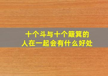 十个斗与十个簸箕的人在一起会有什么好处,十个斗的人和十个簸箕的人是上天注定的姻缘