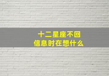 十二星座不回信息时在想什么,不回12星座信息他们回什么反应