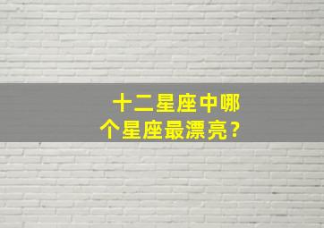 十二星座中哪个星座最漂亮？,十二星座中哪个星座最漂亮最聪明