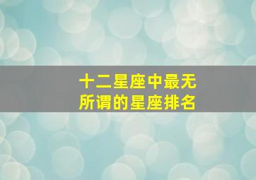 十二星座中最无所谓的星座排名,什么星座最无所谓