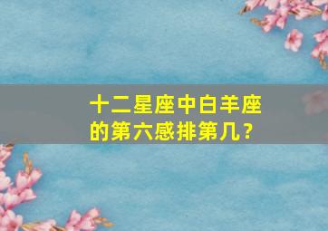 十二星座中白羊座的第六感排第几？,白羊座的第六感很强