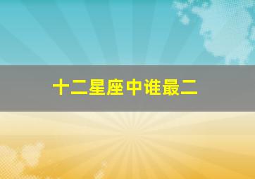 十二星座中谁最二,十二星座里面谁最厉害排第几名