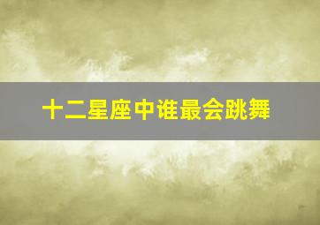 十二星座中谁最会跳舞,十二星座谁最会跳舞排名