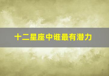 十二星座中谁最有潜力,十二星座中最有领导潜力的是你吗