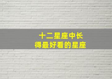 十二星座中长得最好看的星座,12星座长得最好看的是谁