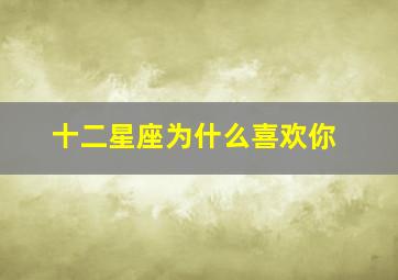 十二星座为什么喜欢你,12星座男喜欢你是在明还是在暗