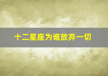 十二星座为谁放弃一切,遇见所爱之人