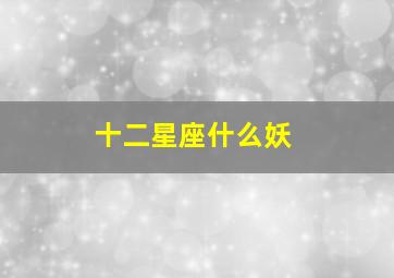 十二星座什么妖,十二星座代表的妖怪是什么