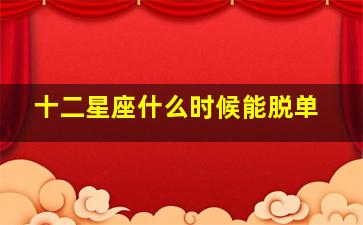 十二星座什么时候能脱单,十二星座几岁开始脱单