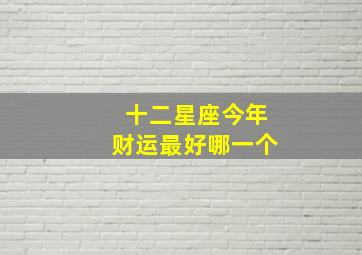 十二星座今年财运最好哪一个,今年十二星座谁的运气最好