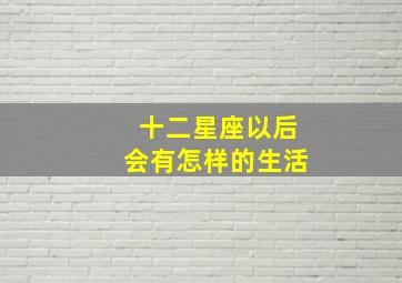 十二星座以后会有怎样的生活,12星座的大学时光会怎样度过