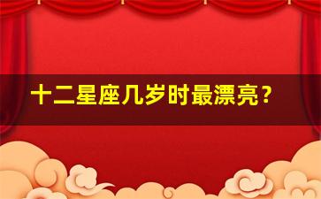 十二星座几岁时最漂亮？,十二星座几岁时最漂亮图片