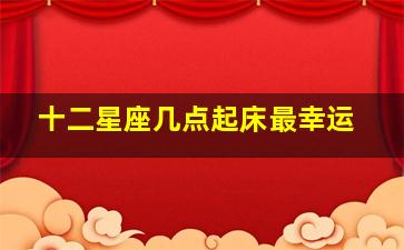 十二星座几点起床最幸运,十二星座的幸运颜色和幸运日