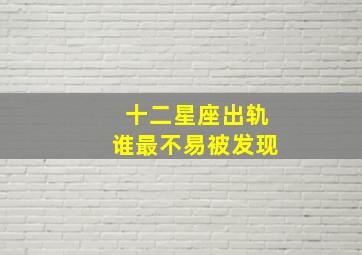 十二星座出轨谁最不易被发现,十二星座出轨谁最不易被发现呢