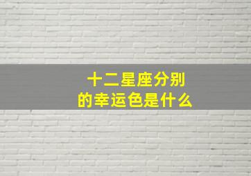 十二星座分别的幸运色是什么,十二星座幸运是什么颜色