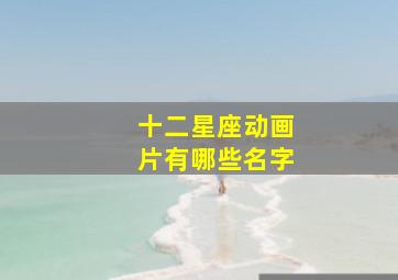 十二星座动画片有哪些名字,十二星座动画片有哪些名字好听