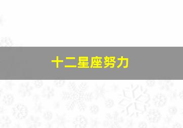 十二星座努力,十二星座努力的理由是什么