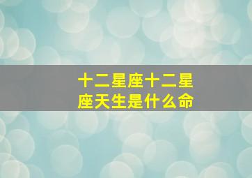 十二星座十二星座天生是什么命,12星座天蝎座是什么命