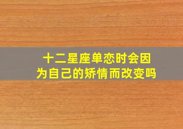 十二星座单恋时会因为自己的矫情而改变吗